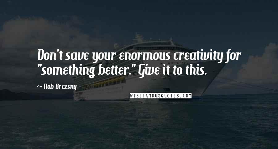 Rob Brezsny Quotes: Don't save your enormous creativity for "something better." Give it to this.