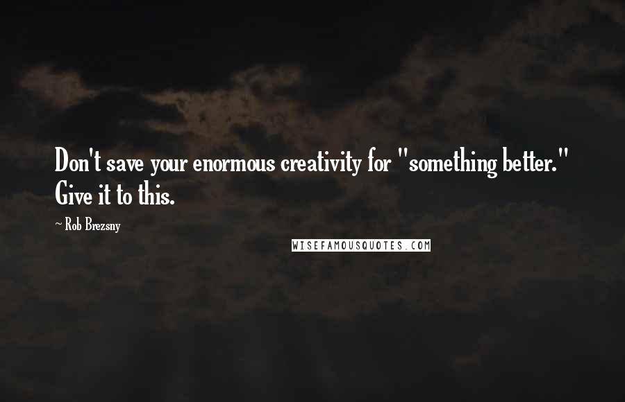 Rob Brezsny Quotes: Don't save your enormous creativity for "something better." Give it to this.