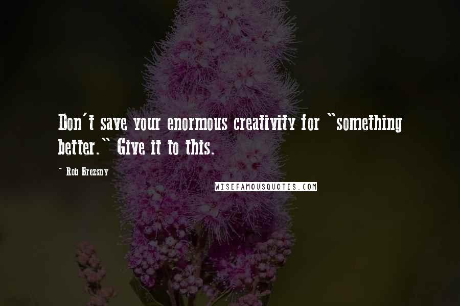 Rob Brezsny Quotes: Don't save your enormous creativity for "something better." Give it to this.