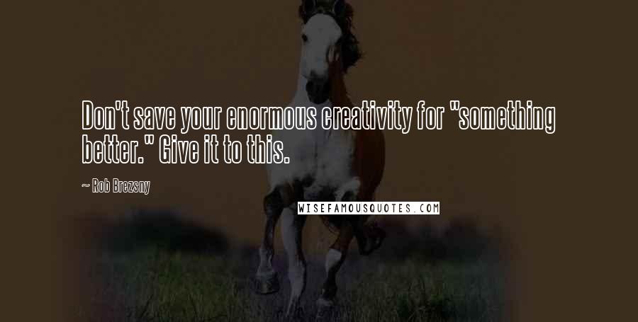 Rob Brezsny Quotes: Don't save your enormous creativity for "something better." Give it to this.