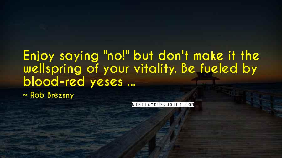 Rob Brezsny Quotes: Enjoy saying "no!" but don't make it the wellspring of your vitality. Be fueled by blood-red yeses ...