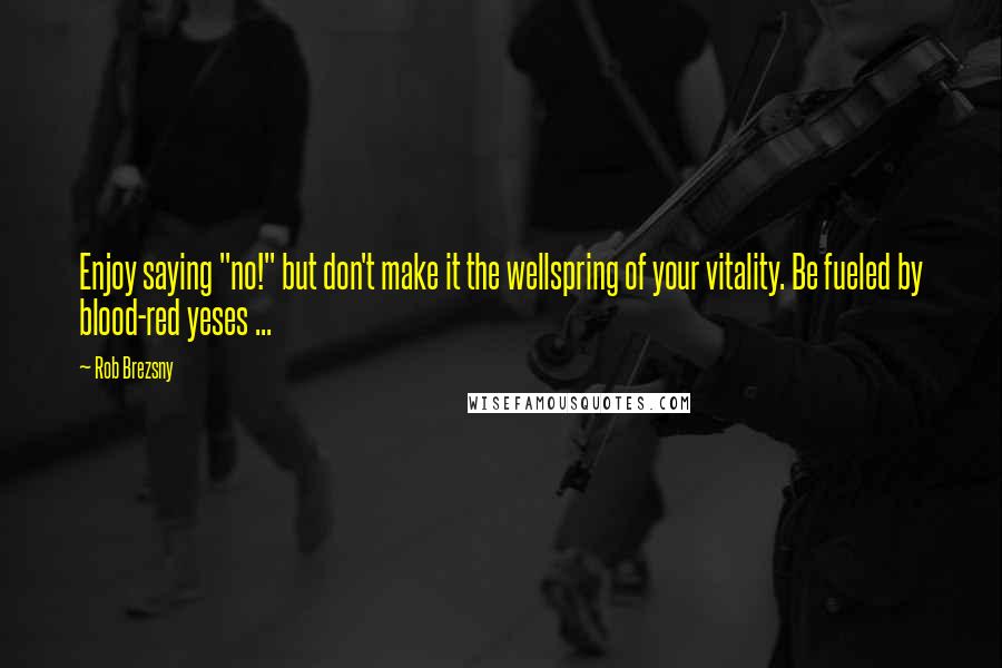 Rob Brezsny Quotes: Enjoy saying "no!" but don't make it the wellspring of your vitality. Be fueled by blood-red yeses ...