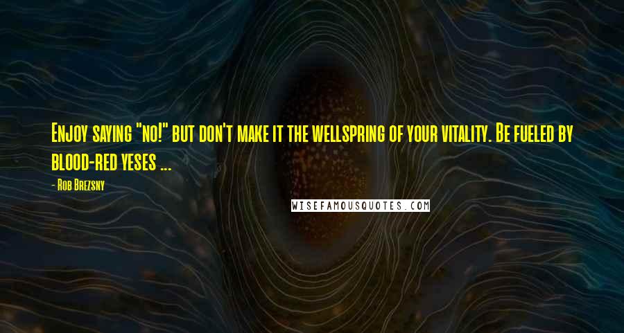 Rob Brezsny Quotes: Enjoy saying "no!" but don't make it the wellspring of your vitality. Be fueled by blood-red yeses ...