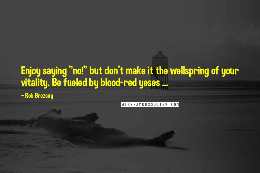 Rob Brezsny Quotes: Enjoy saying "no!" but don't make it the wellspring of your vitality. Be fueled by blood-red yeses ...