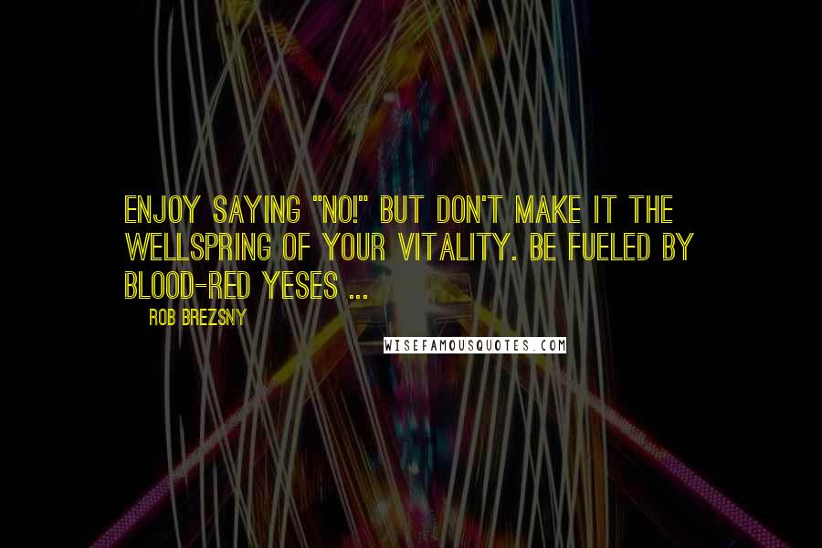 Rob Brezsny Quotes: Enjoy saying "no!" but don't make it the wellspring of your vitality. Be fueled by blood-red yeses ...