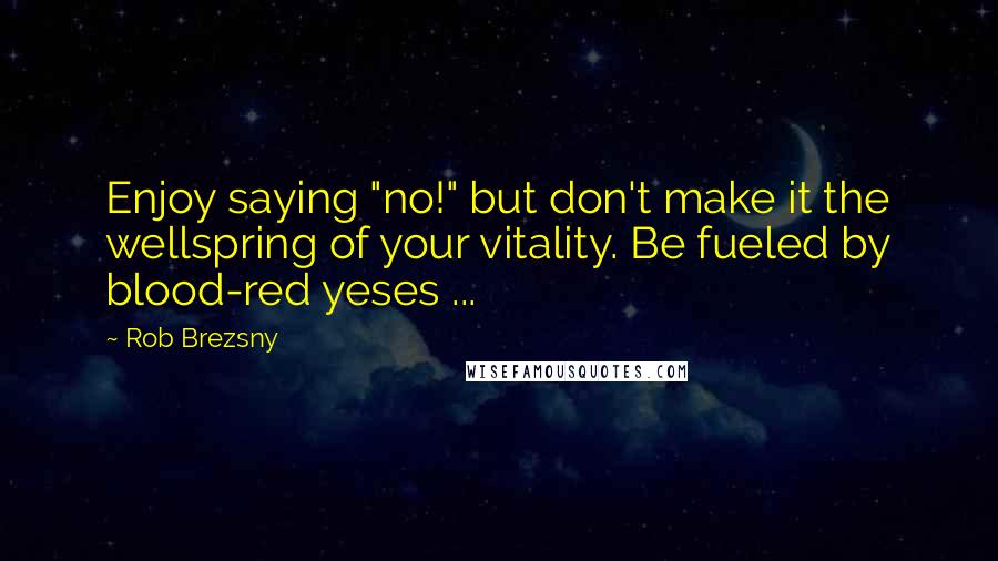 Rob Brezsny Quotes: Enjoy saying "no!" but don't make it the wellspring of your vitality. Be fueled by blood-red yeses ...