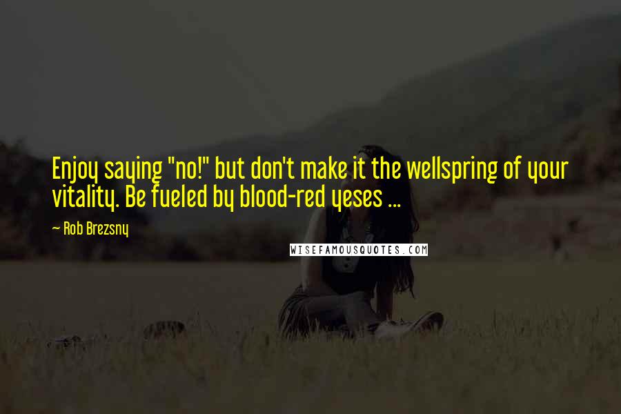 Rob Brezsny Quotes: Enjoy saying "no!" but don't make it the wellspring of your vitality. Be fueled by blood-red yeses ...