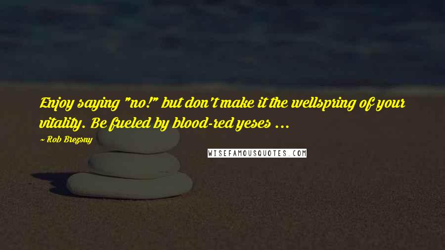 Rob Brezsny Quotes: Enjoy saying "no!" but don't make it the wellspring of your vitality. Be fueled by blood-red yeses ...