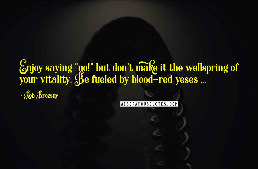 Rob Brezsny Quotes: Enjoy saying "no!" but don't make it the wellspring of your vitality. Be fueled by blood-red yeses ...