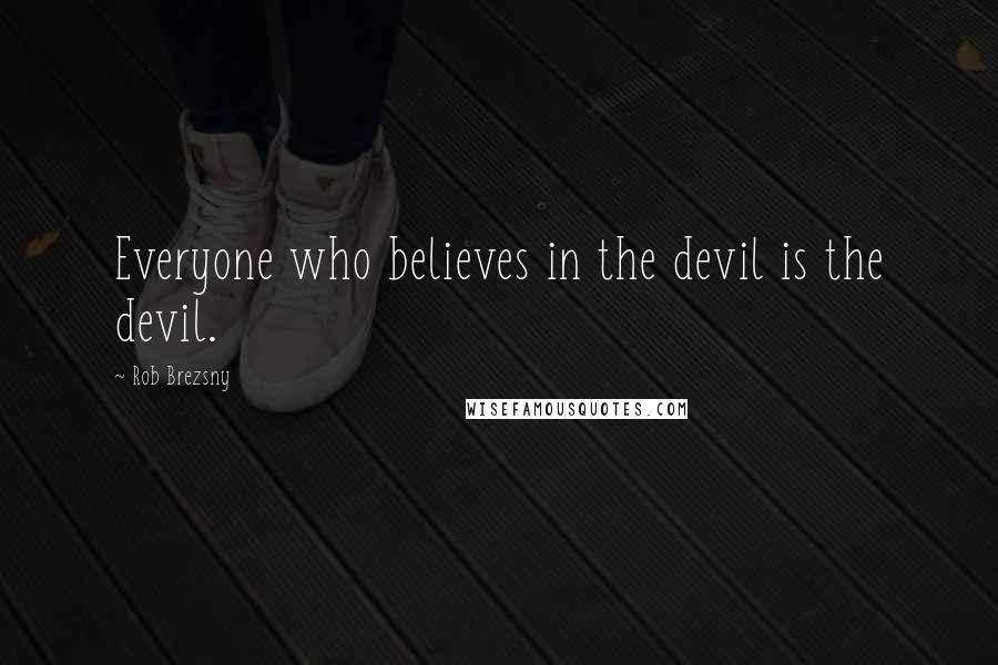 Rob Brezsny Quotes: Everyone who believes in the devil is the devil.