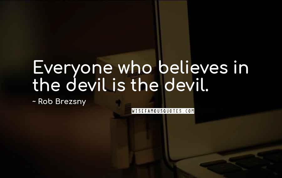 Rob Brezsny Quotes: Everyone who believes in the devil is the devil.