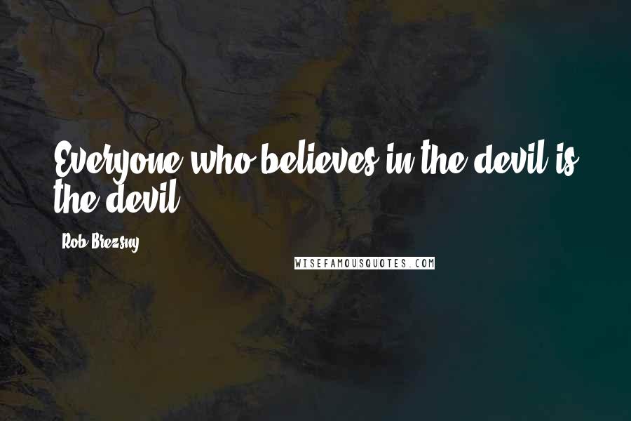 Rob Brezsny Quotes: Everyone who believes in the devil is the devil.