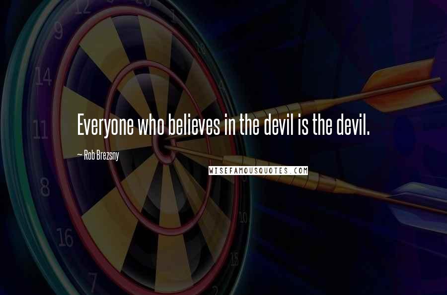 Rob Brezsny Quotes: Everyone who believes in the devil is the devil.