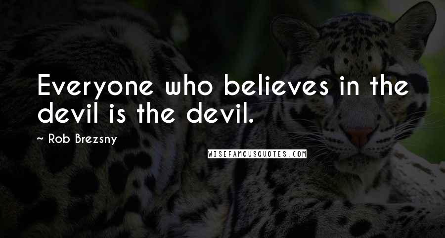 Rob Brezsny Quotes: Everyone who believes in the devil is the devil.