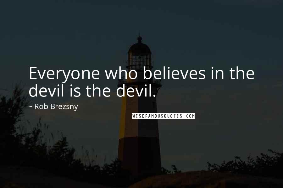 Rob Brezsny Quotes: Everyone who believes in the devil is the devil.