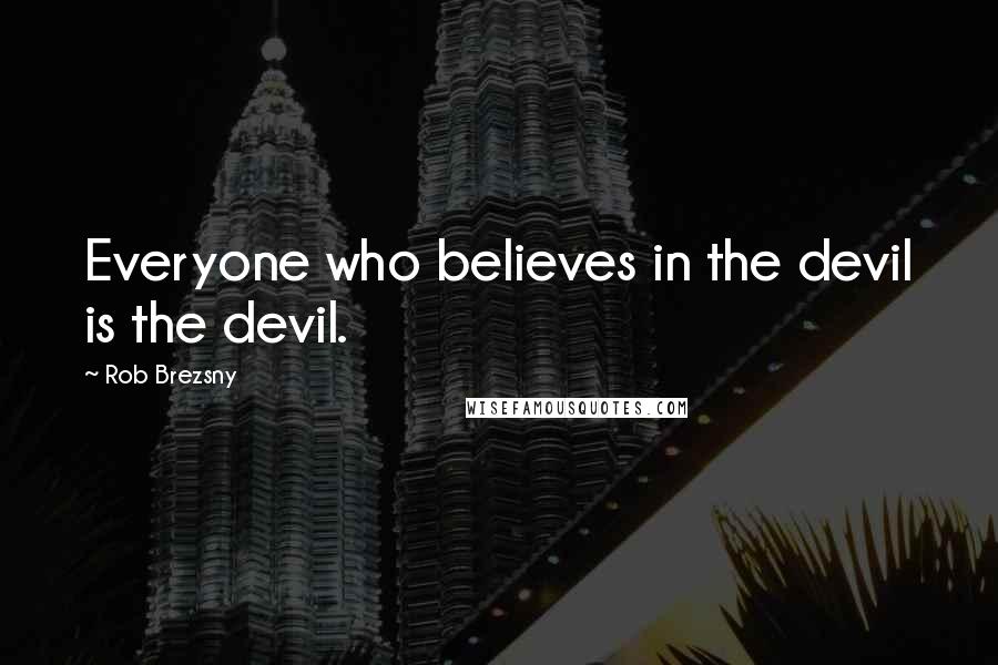 Rob Brezsny Quotes: Everyone who believes in the devil is the devil.