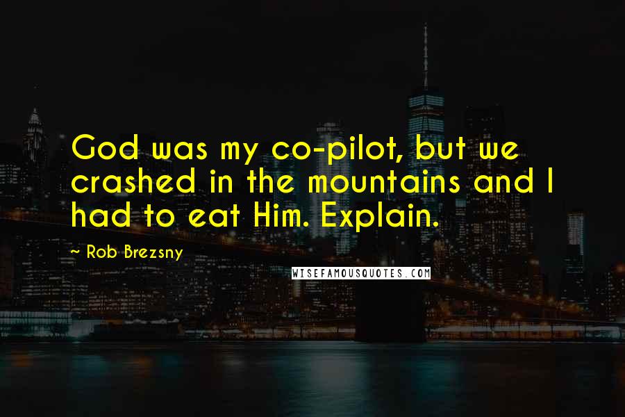 Rob Brezsny Quotes: God was my co-pilot, but we crashed in the mountains and I had to eat Him. Explain.