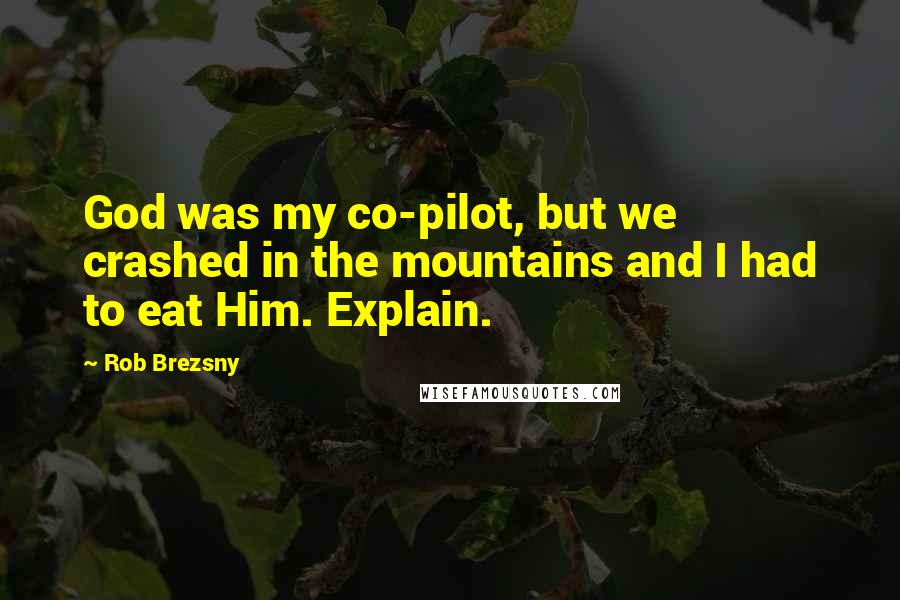 Rob Brezsny Quotes: God was my co-pilot, but we crashed in the mountains and I had to eat Him. Explain.