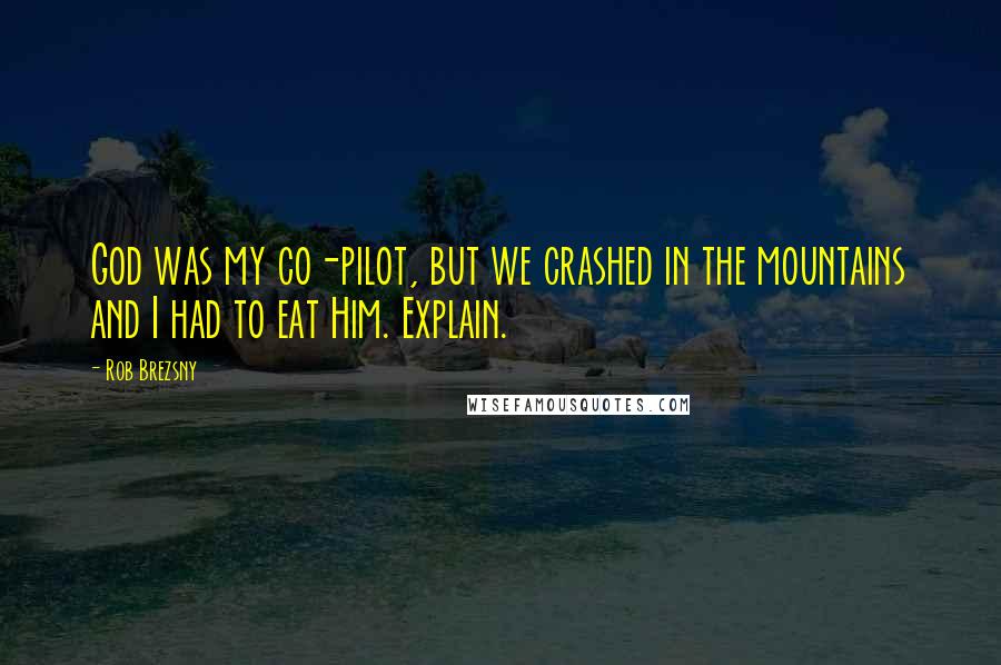 Rob Brezsny Quotes: God was my co-pilot, but we crashed in the mountains and I had to eat Him. Explain.