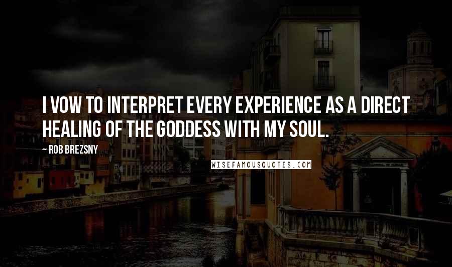 Rob Brezsny Quotes: I vow to interpret every experience as a direct healing of the Goddess with my soul.