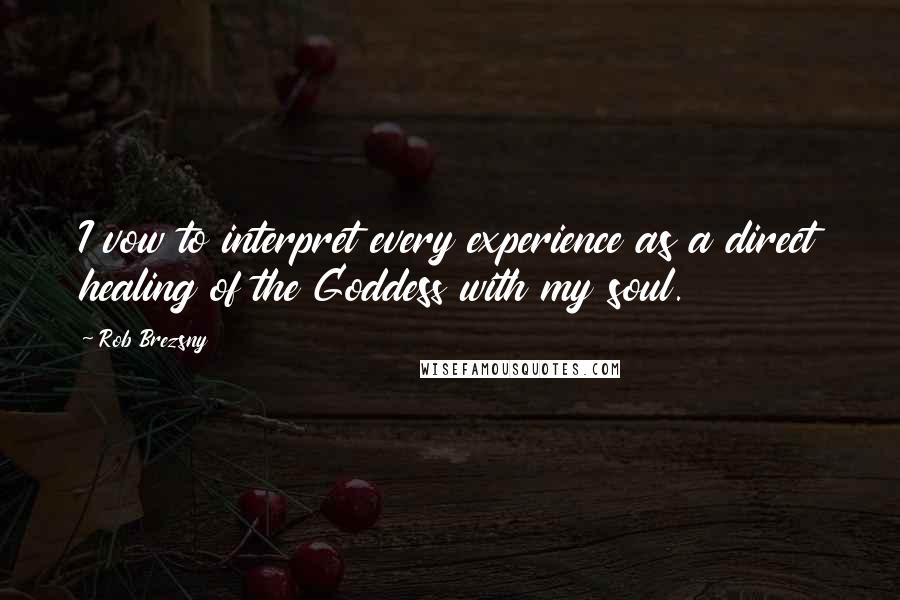 Rob Brezsny Quotes: I vow to interpret every experience as a direct healing of the Goddess with my soul.