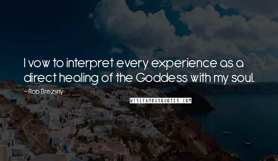 Rob Brezsny Quotes: I vow to interpret every experience as a direct healing of the Goddess with my soul.