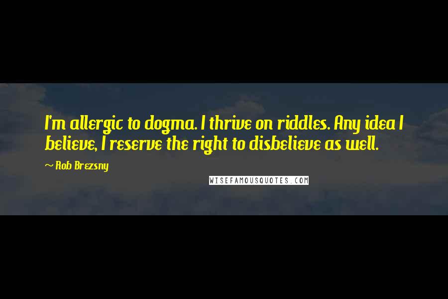 Rob Brezsny Quotes: I'm allergic to dogma. I thrive on riddles. Any idea I believe, I reserve the right to disbelieve as well.