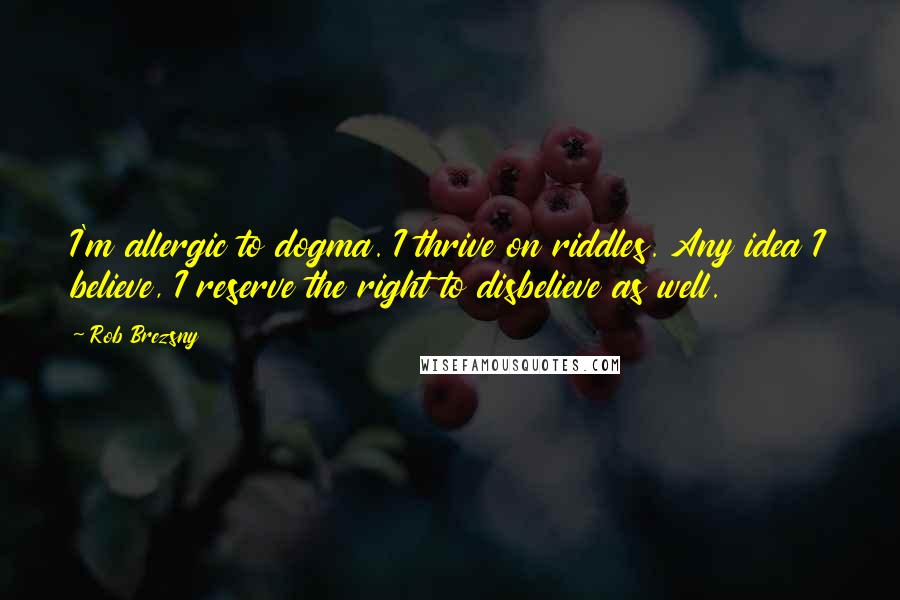 Rob Brezsny Quotes: I'm allergic to dogma. I thrive on riddles. Any idea I believe, I reserve the right to disbelieve as well.