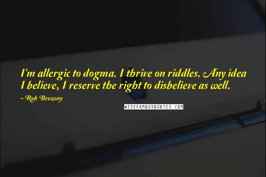 Rob Brezsny Quotes: I'm allergic to dogma. I thrive on riddles. Any idea I believe, I reserve the right to disbelieve as well.