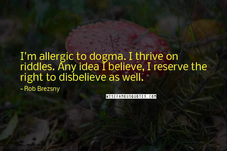 Rob Brezsny Quotes: I'm allergic to dogma. I thrive on riddles. Any idea I believe, I reserve the right to disbelieve as well.