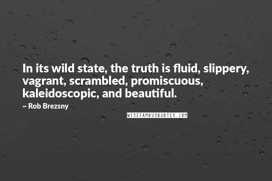 Rob Brezsny Quotes: In its wild state, the truth is fluid, slippery, vagrant, scrambled, promiscuous, kaleidoscopic, and beautiful.