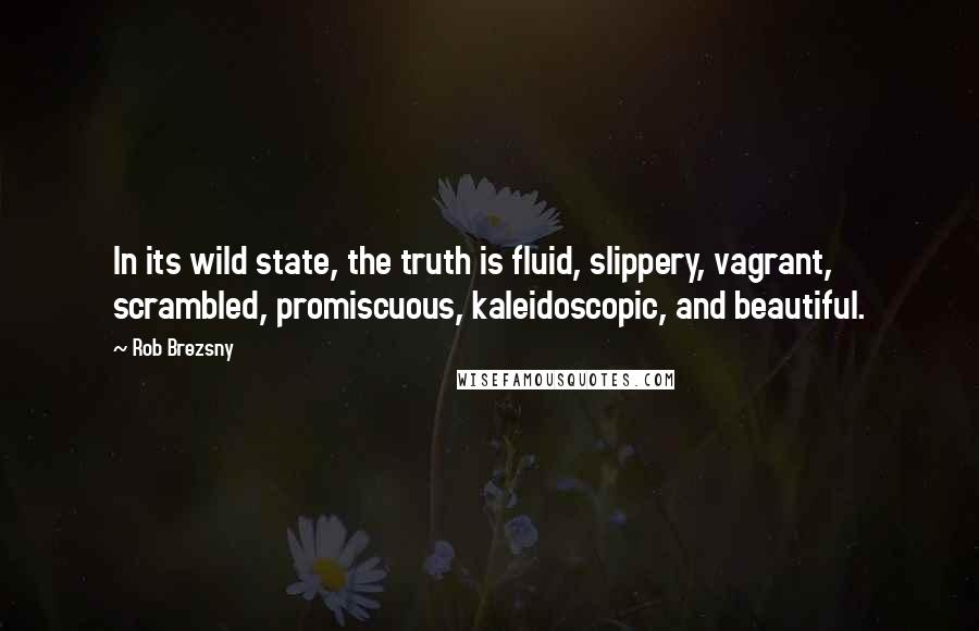 Rob Brezsny Quotes: In its wild state, the truth is fluid, slippery, vagrant, scrambled, promiscuous, kaleidoscopic, and beautiful.