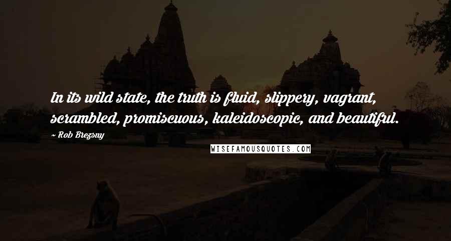 Rob Brezsny Quotes: In its wild state, the truth is fluid, slippery, vagrant, scrambled, promiscuous, kaleidoscopic, and beautiful.