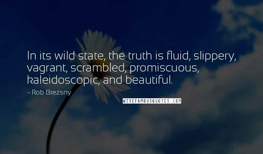 Rob Brezsny Quotes: In its wild state, the truth is fluid, slippery, vagrant, scrambled, promiscuous, kaleidoscopic, and beautiful.