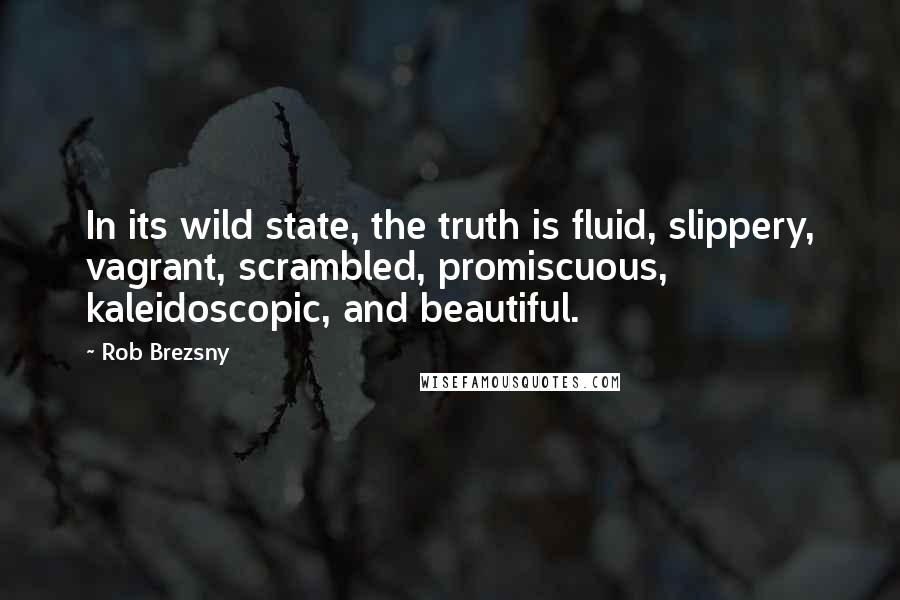 Rob Brezsny Quotes: In its wild state, the truth is fluid, slippery, vagrant, scrambled, promiscuous, kaleidoscopic, and beautiful.