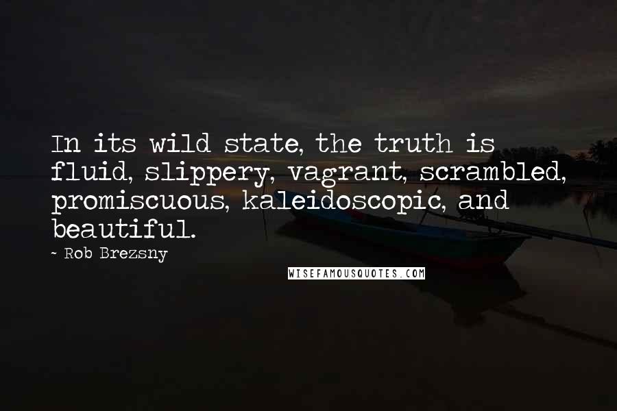 Rob Brezsny Quotes: In its wild state, the truth is fluid, slippery, vagrant, scrambled, promiscuous, kaleidoscopic, and beautiful.