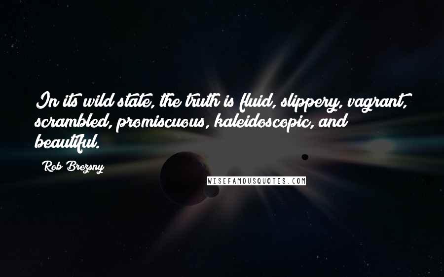 Rob Brezsny Quotes: In its wild state, the truth is fluid, slippery, vagrant, scrambled, promiscuous, kaleidoscopic, and beautiful.