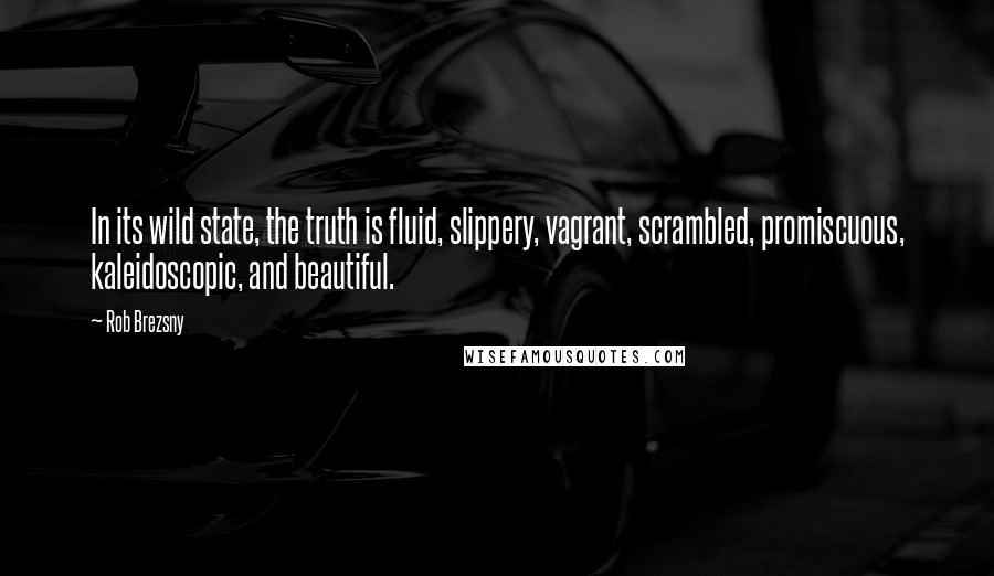 Rob Brezsny Quotes: In its wild state, the truth is fluid, slippery, vagrant, scrambled, promiscuous, kaleidoscopic, and beautiful.