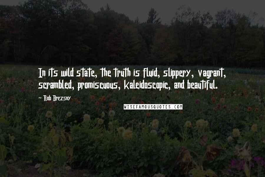 Rob Brezsny Quotes: In its wild state, the truth is fluid, slippery, vagrant, scrambled, promiscuous, kaleidoscopic, and beautiful.