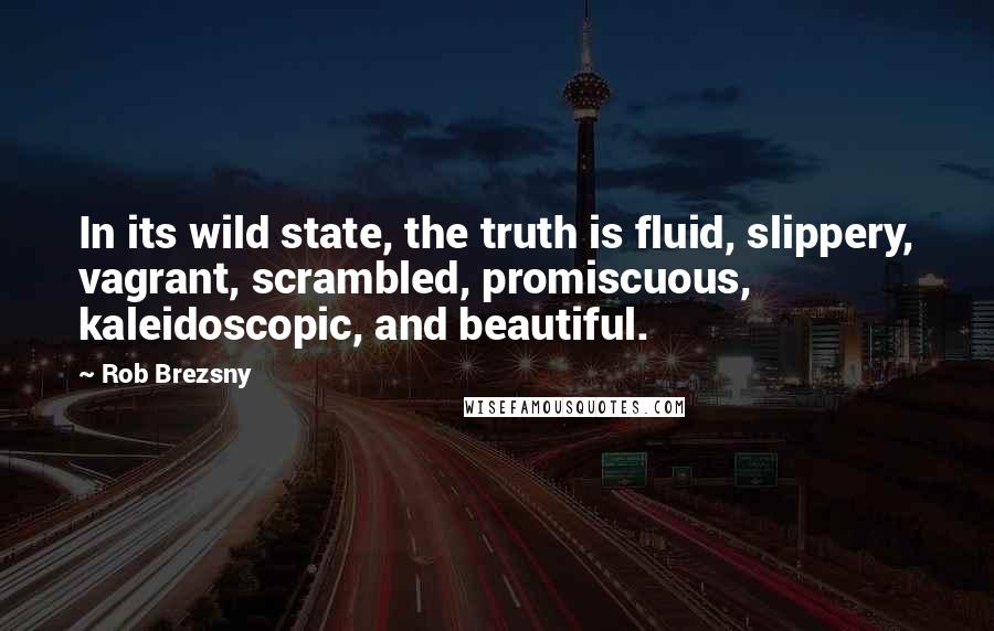 Rob Brezsny Quotes: In its wild state, the truth is fluid, slippery, vagrant, scrambled, promiscuous, kaleidoscopic, and beautiful.
