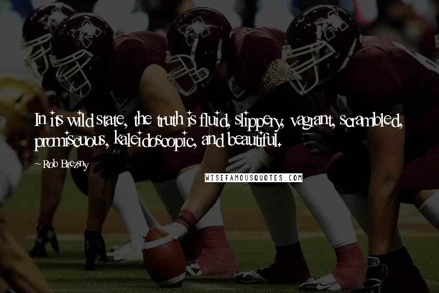 Rob Brezsny Quotes: In its wild state, the truth is fluid, slippery, vagrant, scrambled, promiscuous, kaleidoscopic, and beautiful.