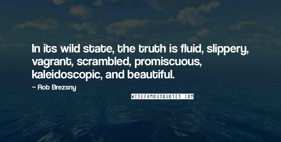 Rob Brezsny Quotes: In its wild state, the truth is fluid, slippery, vagrant, scrambled, promiscuous, kaleidoscopic, and beautiful.