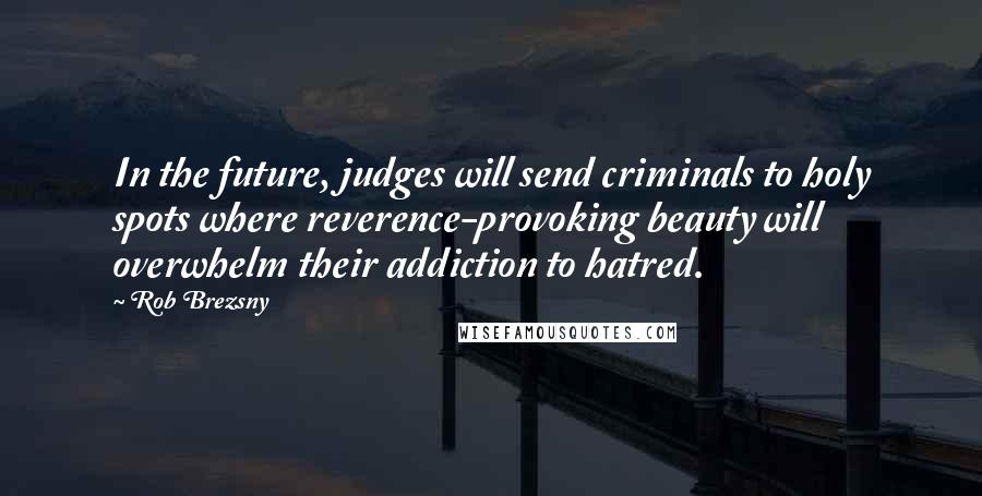 Rob Brezsny Quotes: In the future, judges will send criminals to holy spots where reverence-provoking beauty will overwhelm their addiction to hatred.
