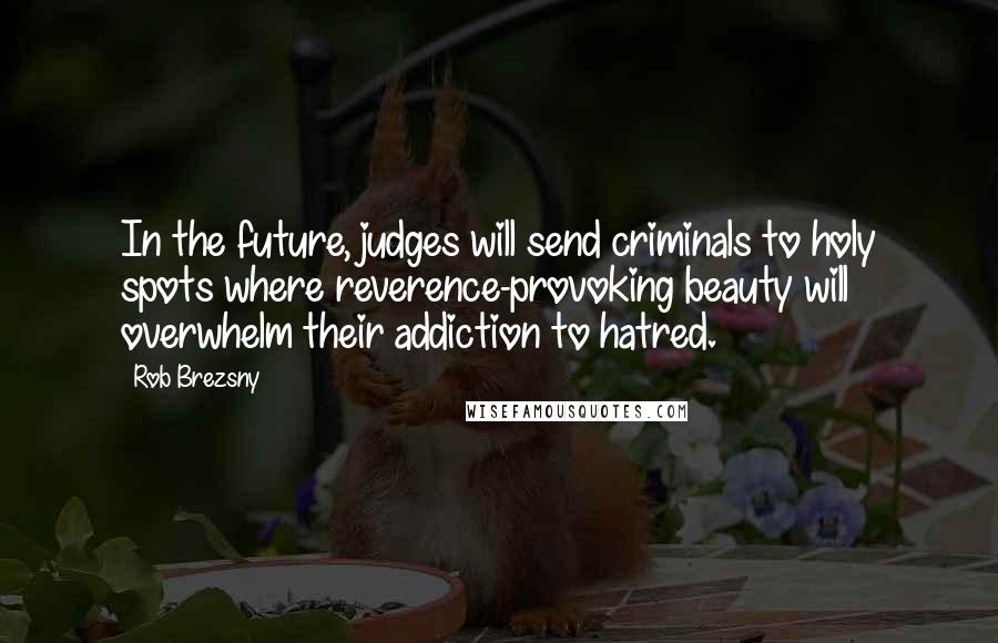 Rob Brezsny Quotes: In the future, judges will send criminals to holy spots where reverence-provoking beauty will overwhelm their addiction to hatred.