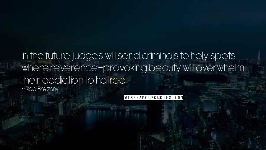 Rob Brezsny Quotes: In the future, judges will send criminals to holy spots where reverence-provoking beauty will overwhelm their addiction to hatred.