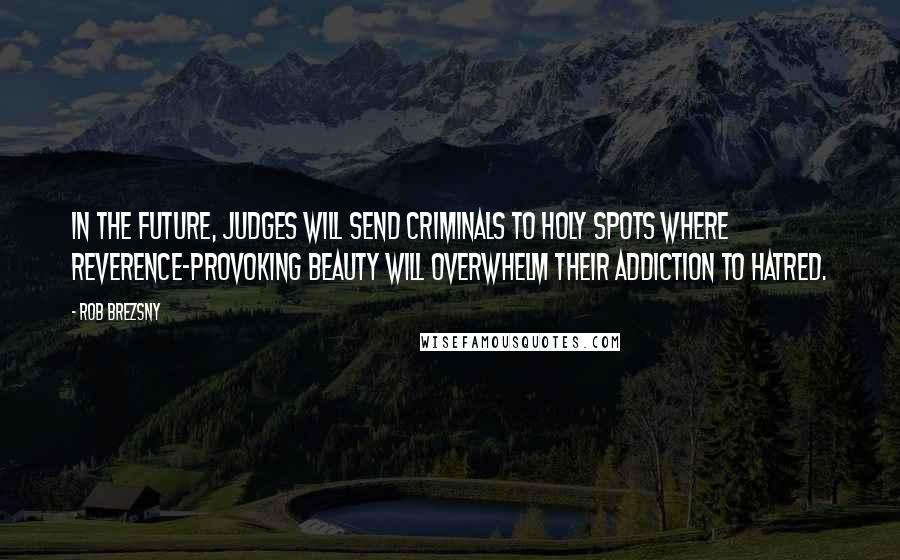 Rob Brezsny Quotes: In the future, judges will send criminals to holy spots where reverence-provoking beauty will overwhelm their addiction to hatred.