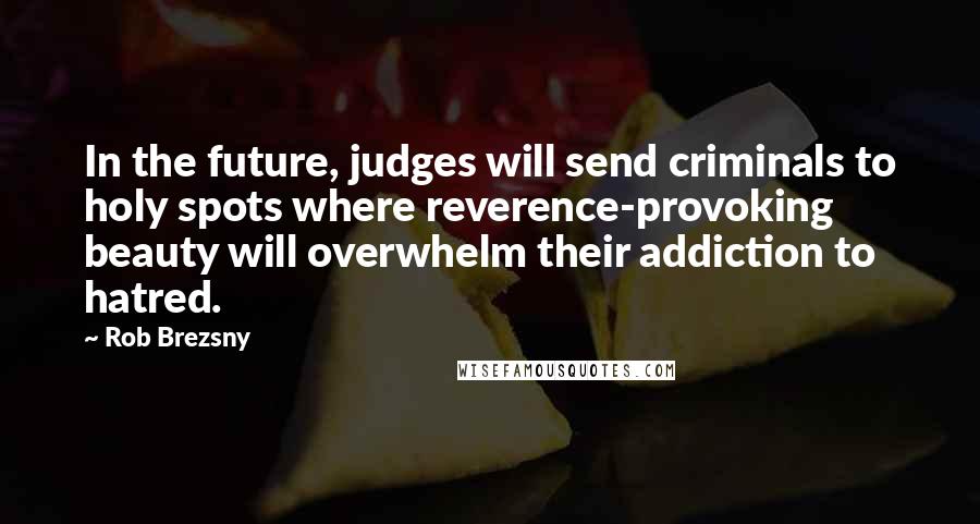 Rob Brezsny Quotes: In the future, judges will send criminals to holy spots where reverence-provoking beauty will overwhelm their addiction to hatred.
