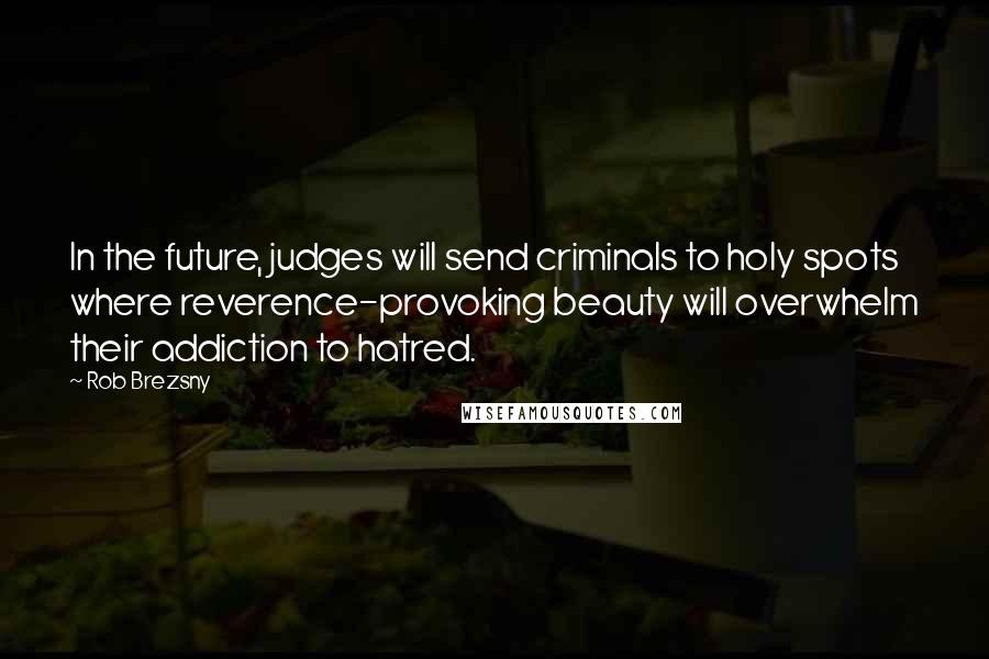 Rob Brezsny Quotes: In the future, judges will send criminals to holy spots where reverence-provoking beauty will overwhelm their addiction to hatred.