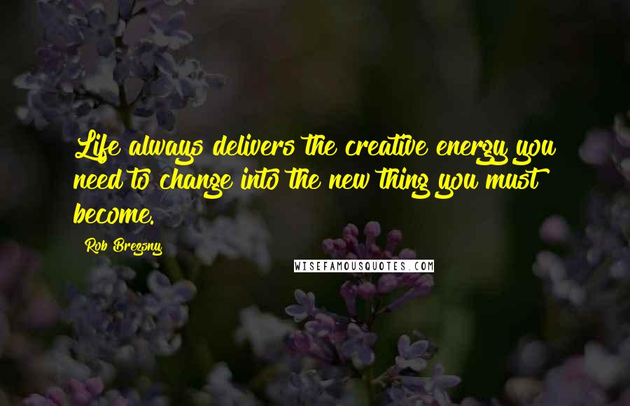 Rob Brezsny Quotes: Life always delivers the creative energy you need to change into the new thing you must become.