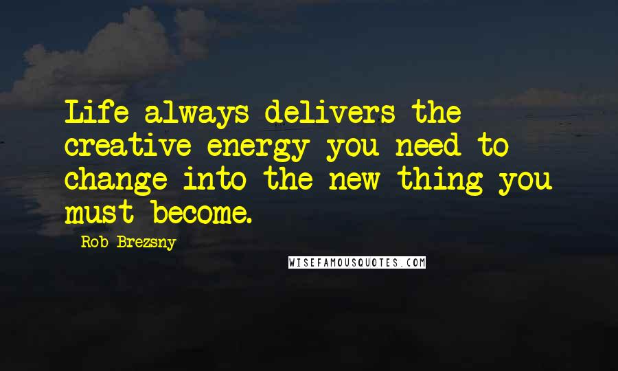 Rob Brezsny Quotes: Life always delivers the creative energy you need to change into the new thing you must become.